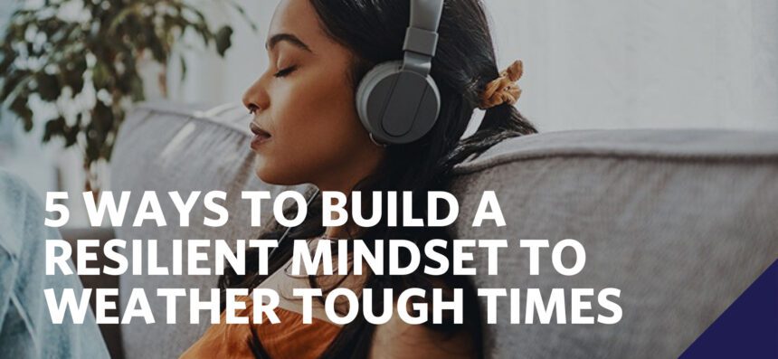 5 WAYS TO BUILD A RESILIENT MINDSET TO WEATHER TOUGH TIMES