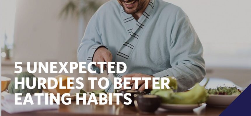 5 UNEXPECTED HURDLES TO BETTER EATING HABITS