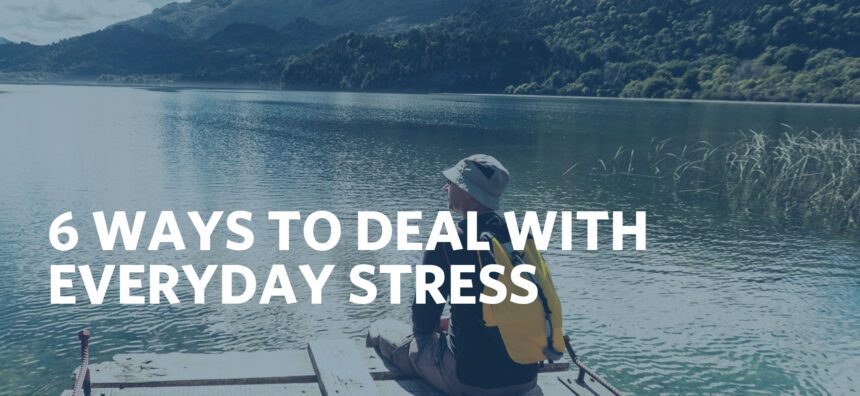 6 WAYS TO DEAL WITH EVERYDAY STRESS