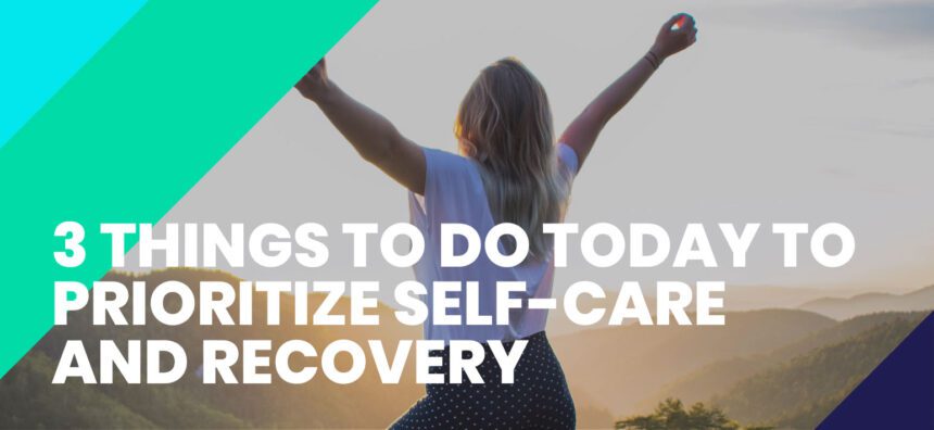 3 THINGS TO DO TODAY TO PRIORITIZE SELF-CARE AND RECOVERY